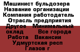 Машинист бульдозера › Название организации ­ Компания-работодатель › Отрасль предприятия ­ Другое › Минимальный оклад ­ 1 - Все города Работа » Вакансии   . Удмуртская респ.,Глазов г.